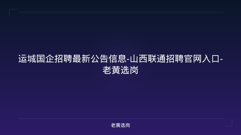运城国企招聘最新公告信息-山西联通招聘官网入口-老黄选岗 - 老黄选岗