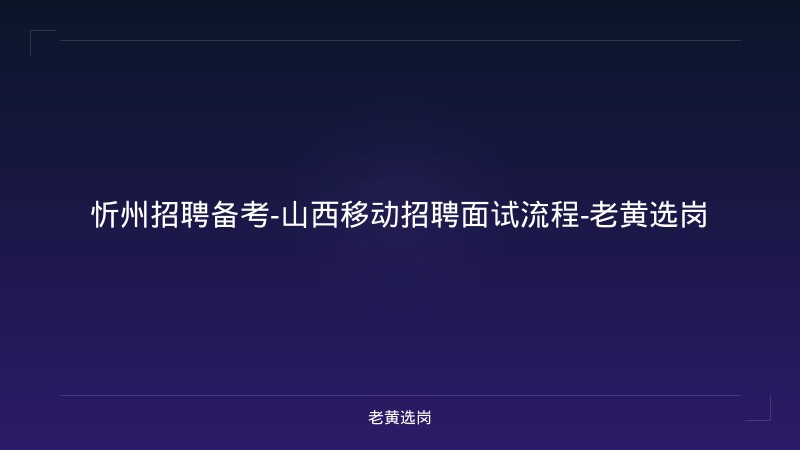 忻州招聘备考-山西移动招聘面试流程-老黄选岗 - 老黄选岗