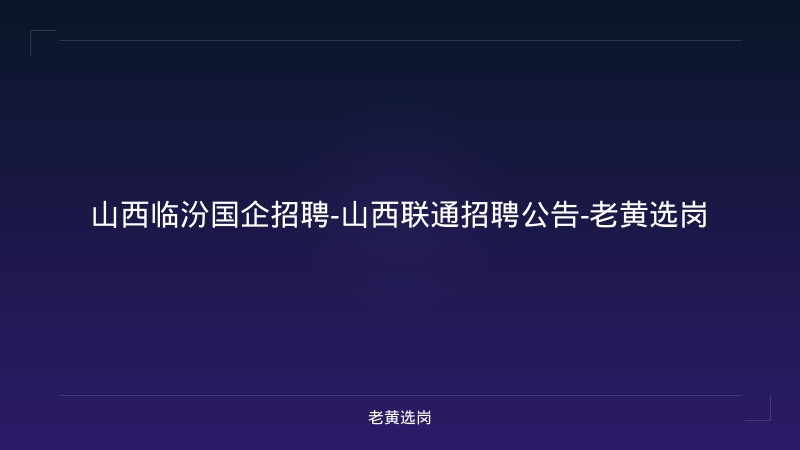 山西临汾国企招聘-山西联通招聘公告-老黄选岗 - 老黄选岗