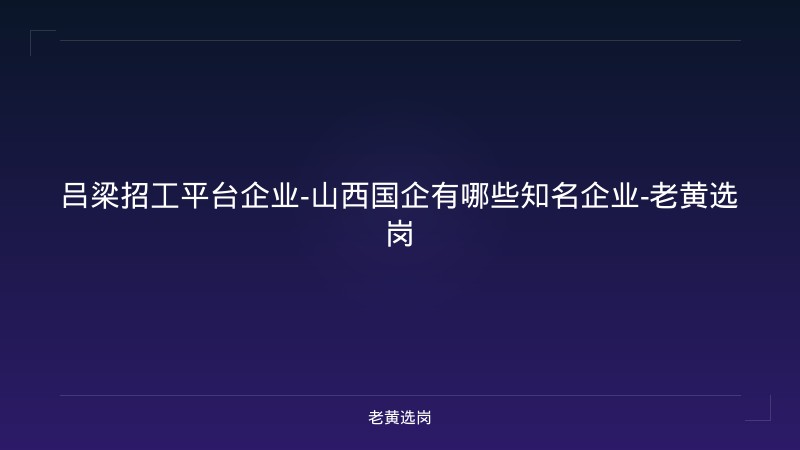 吕梁招工平台企业-山西国企有哪些知名企业-老黄选岗 - 老黄选岗