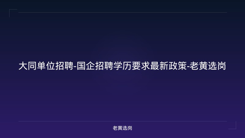 大同单位招聘-国企招聘学历要求最新政策-老黄选岗 - 老黄选岗