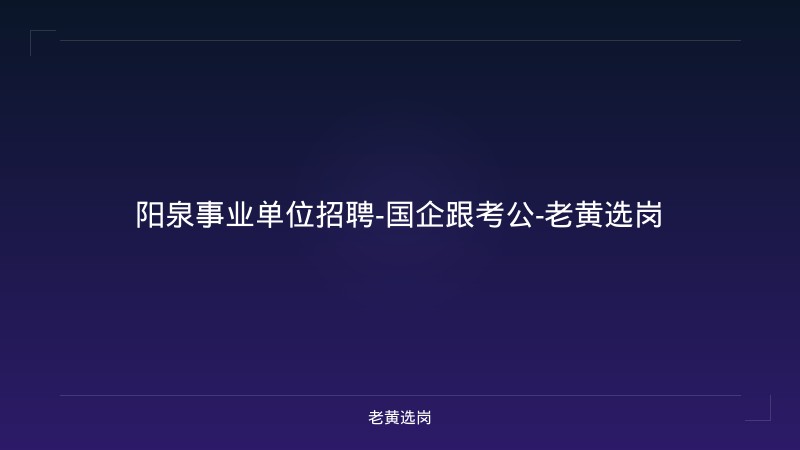 阳泉事业单位招聘-国企跟考公-老黄选岗 - 老黄选岗