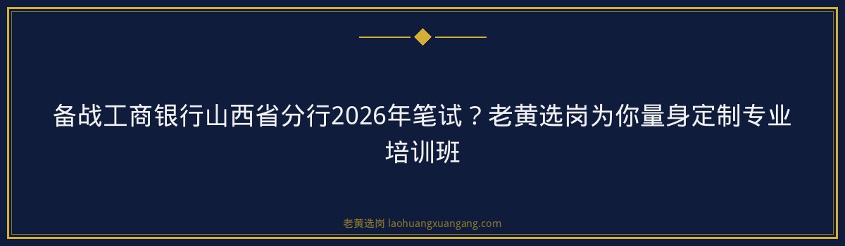 备战工商银行山西省分行2026年笔试?老黄选岗为你量身定制专业培训班 - 要点