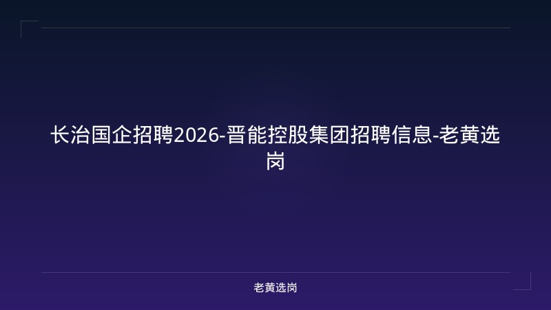 长治国企招聘2026-晋能控股集团招聘信息-老黄选岗 - 老黄选岗