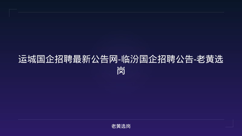 运城国企招聘最新公告网-临汾国企招聘公告-老黄选岗 - 老黄选岗
