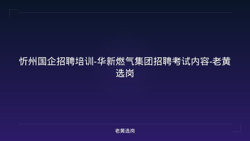 忻州国企招聘培训-华新燃气集团招聘考试内容-老黄选岗 - 老黄选岗