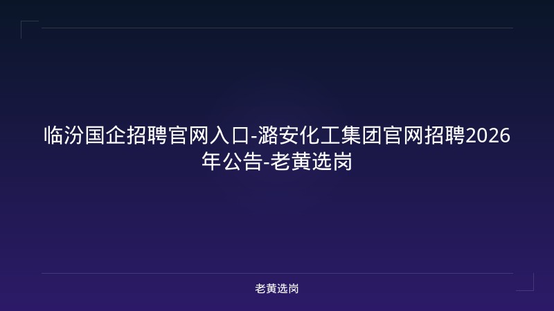 临汾国企招聘官网入口-潞安化工集团官网招聘2026年公告-老黄选岗 - 老黄选岗