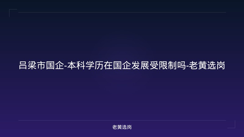 吕梁市国企-本科学历在国企发展受限制吗-老黄选岗 - 老黄选岗