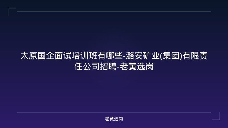 太原国企面试培训班有哪些-潞安矿业(集团)有限责任公司招聘-老黄选岗 - 老黄选岗