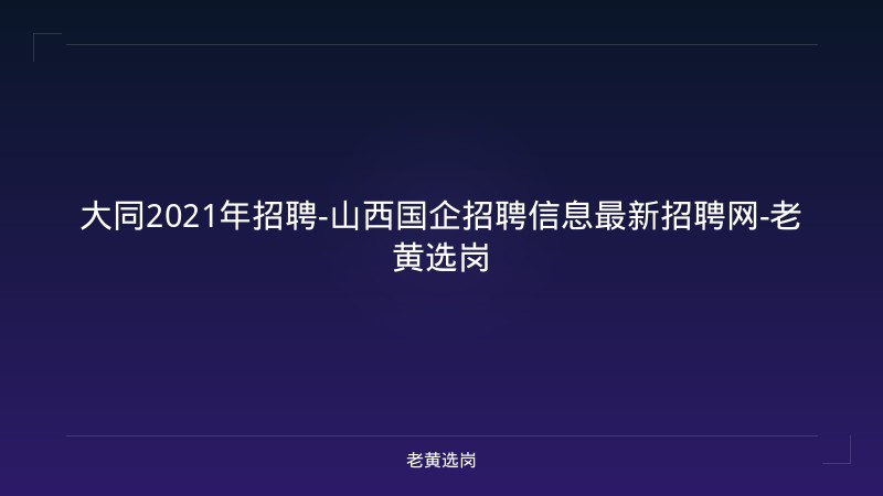 大同2021年招聘-山西国企招聘信息最新招聘网-老黄选岗 - 老黄选岗