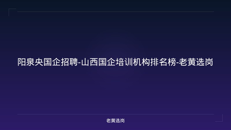阳泉央国企招聘-山西国企培训机构排名榜-老黄选岗 - 老黄选岗