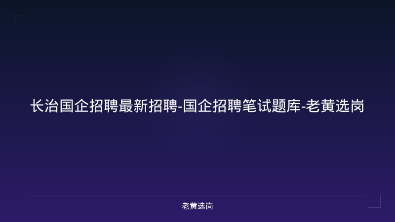 长治国企招聘最新招聘-国企招聘笔试题库-老黄选岗 - 老黄选岗