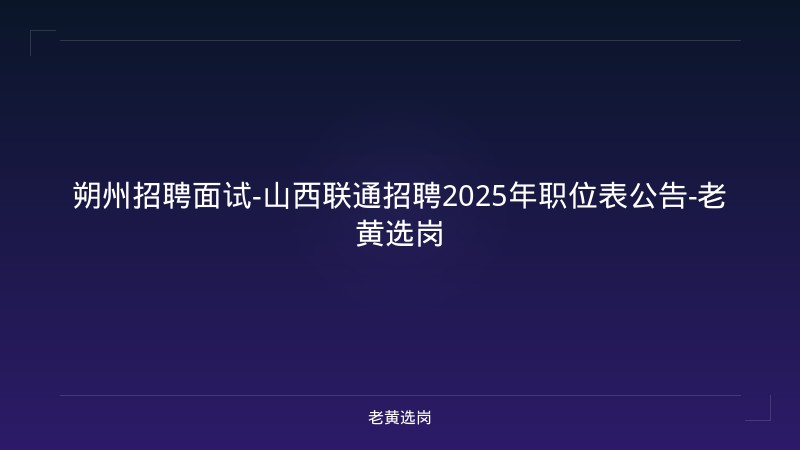 朔州招聘面试-山西联通招聘2025年职位表公告-老黄选岗 - 老黄选岗