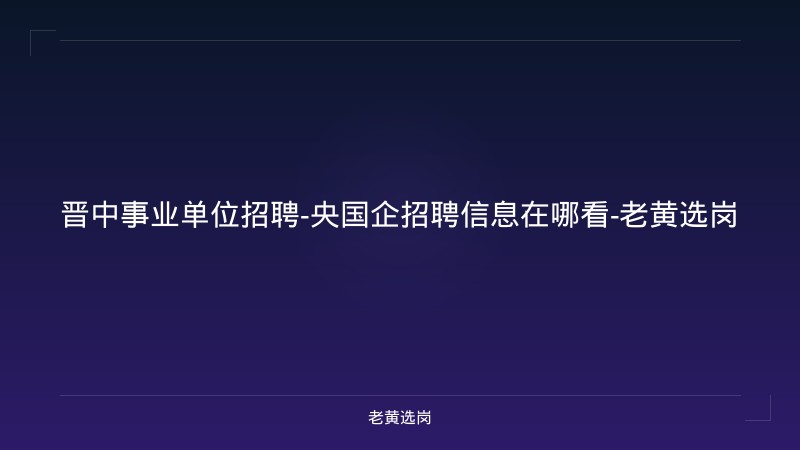 晋中事业单位招聘-央国企招聘信息在哪看-老黄选岗 - 老黄选岗