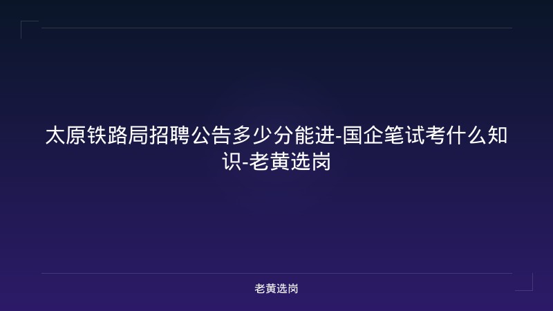太原铁路局招聘公告多少分能进-国企笔试考什么知识-老黄选岗 - 老黄选岗