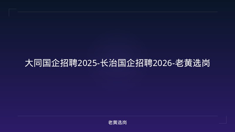 大同国企招聘2025-长治国企招聘2026-老黄选岗 - 老黄选岗