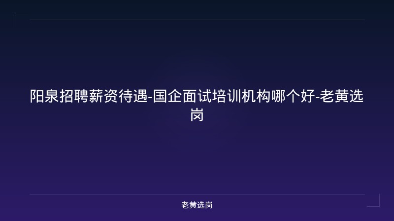 阳泉招聘薪资待遇-国企面试培训机构哪个好-老黄选岗 - 老黄选岗