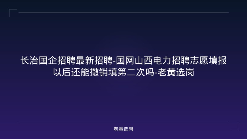 长治国企招聘最新招聘-国网山西电力招聘志愿填报以后还能撤销填第二次吗-老黄选岗 - 老黄选岗