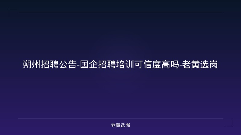 朔州招聘公告-国企招聘培训可信度高吗-老黄选岗 - 老黄选岗