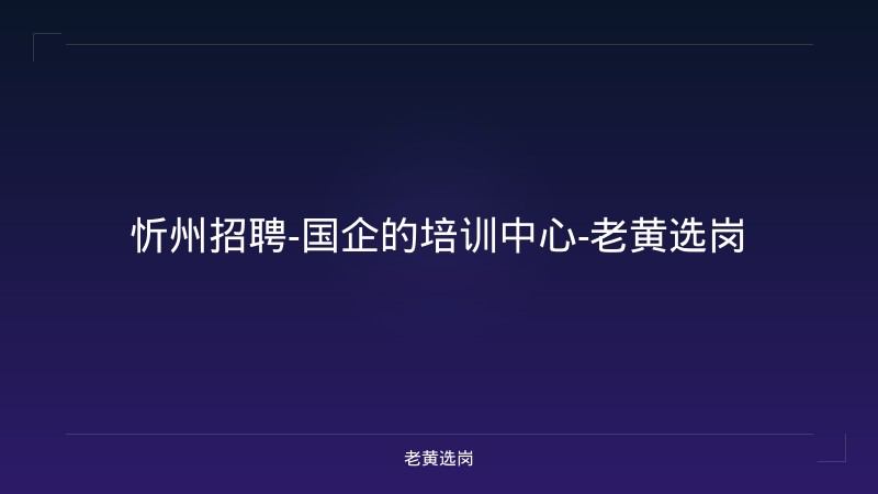 忻州招聘-国企的培训中心-老黄选岗 - 老黄选岗