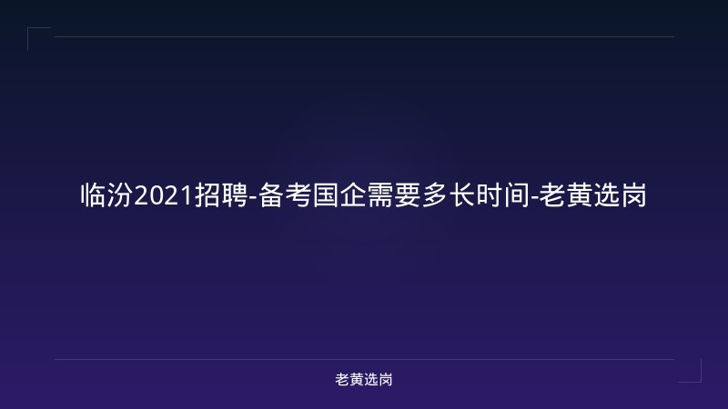 临汾2021招聘-备考国企需要多长时间-老黄选岗 - 老黄选岗