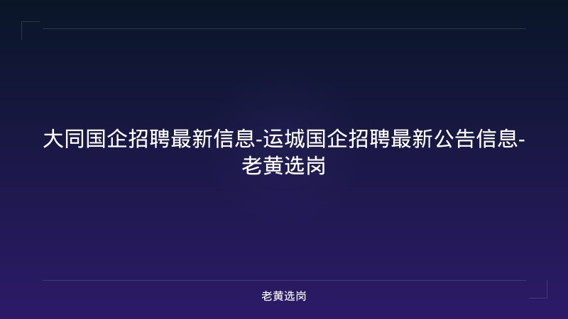 大同国企招聘最新信息-运城国企招聘最新公告信息-老黄选岗 - 老黄选岗