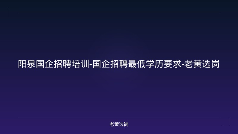 阳泉国企招聘培训-国企招聘最低学历要求-老黄选岗 - 老黄选岗