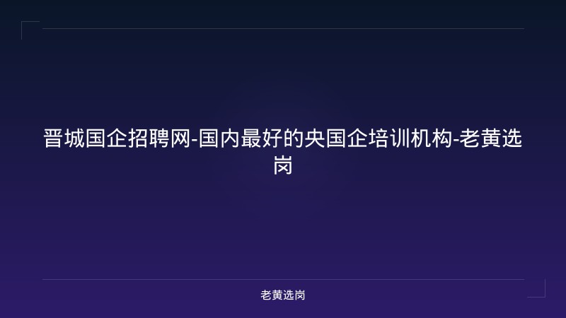 晋城国企招聘网-国内最好的央国企培训机构-老黄选岗 - 老黄选岗