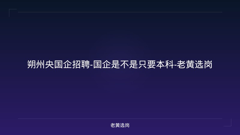 朔州央国企招聘-国企是不是只要本科-老黄选岗 - 老黄选岗