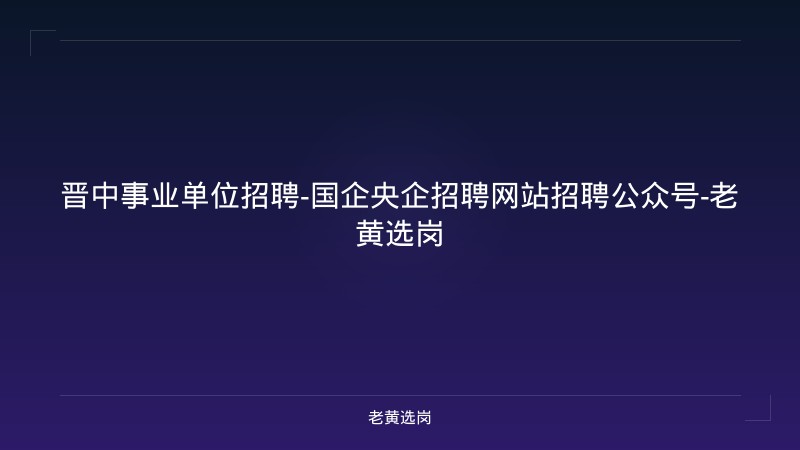 晋中事业单位招聘-国企央企招聘网站招聘公众号-老黄选岗 - 老黄选岗