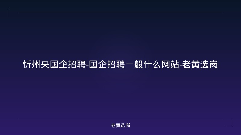 忻州央国企招聘-国企招聘一般什么网站-老黄选岗 - 老黄选岗