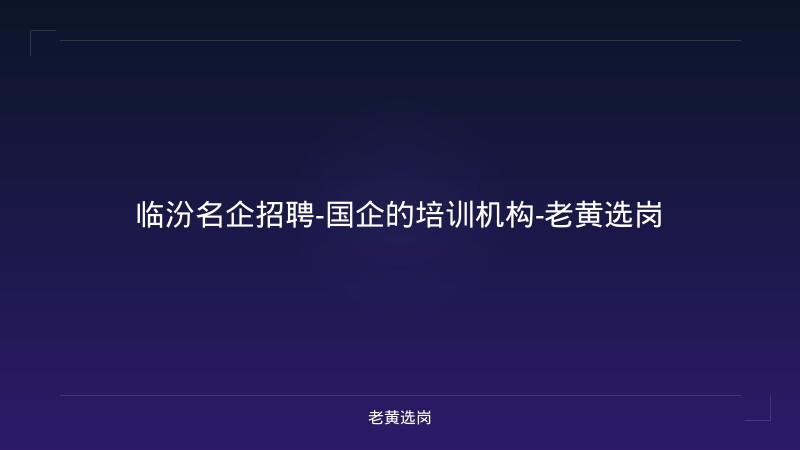 临汾名企招聘-国企的培训机构-老黄选岗 - 老黄选岗