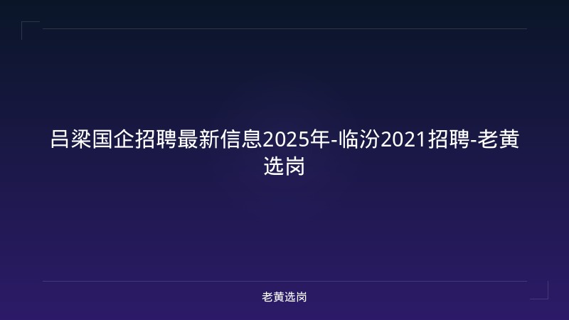 吕梁国企招聘最新信息2025年-临汾2021招聘-老黄选岗 - 老黄选岗