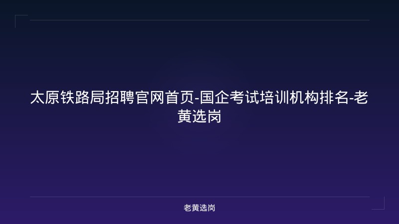 太原铁路局招聘官网首页-国企考试培训机构排名-老黄选岗 - 老黄选岗