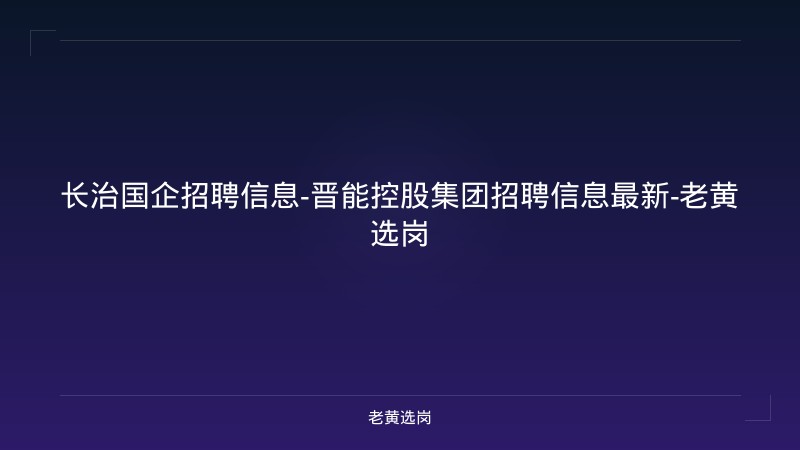长治国企招聘信息-晋能控股集团招聘信息最新-老黄选岗 - 老黄选岗