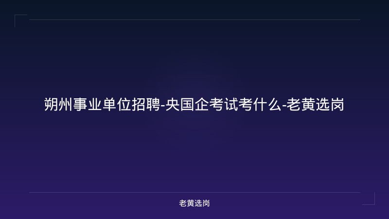 朔州事业单位招聘-央国企考试考什么-老黄选岗 - 老黄选岗