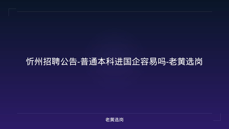 忻州招聘公告-普通本科进国企容易吗-老黄选岗 - 老黄选岗