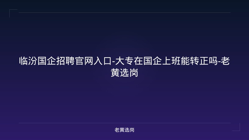 临汾国企招聘官网入口-大专在国企上班能转正吗-老黄选岗 - 老黄选岗