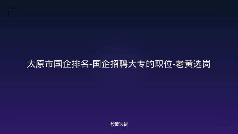 太原市国企排名-国企招聘大专的职位-老黄选岗 - 老黄选岗
