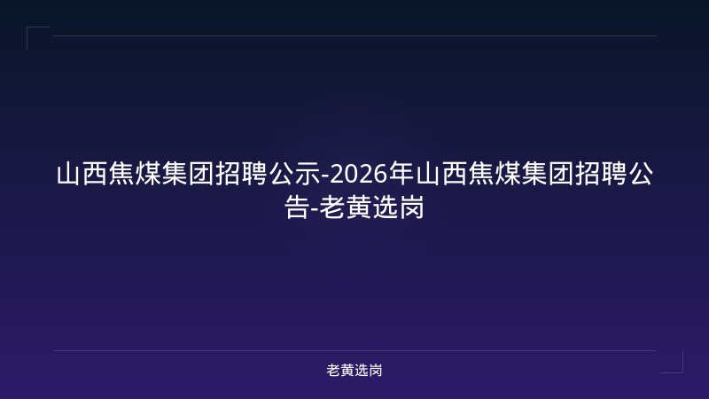山西焦煤集团招聘公示-2026年山西焦煤集团招聘公告-老黄选岗 - 老黄选岗