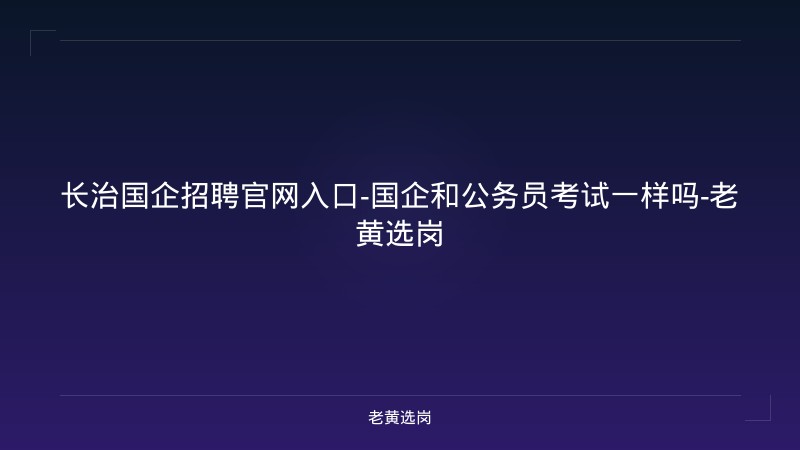 长治国企招聘官网入口-国企和公务员考试一样吗-老黄选岗 - 老黄选岗