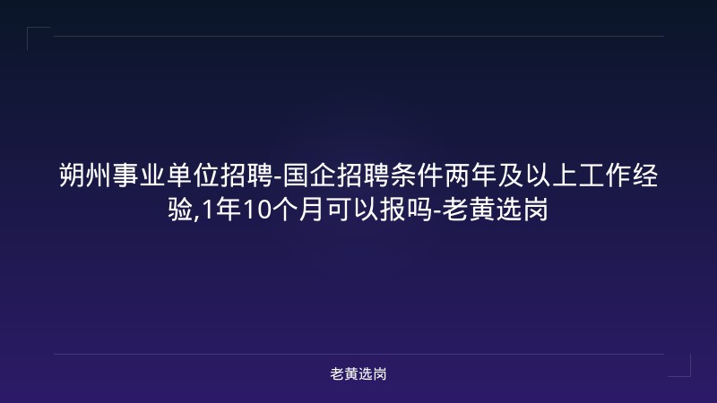 朔州事业单位招聘-国企招聘条件两年及以上工作经验,1年10个月可以报吗-老黄选岗 - 老黄选岗