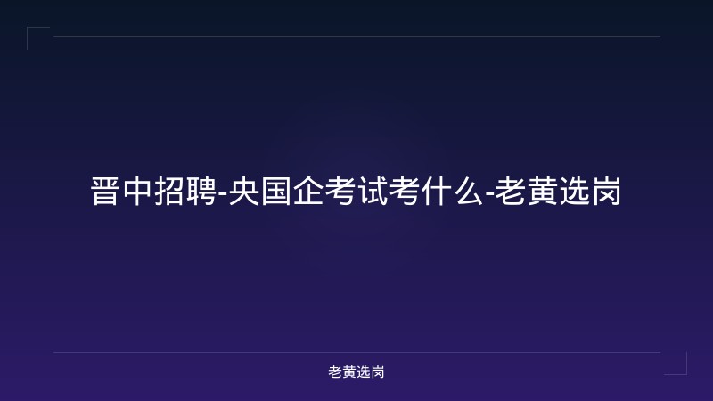 晋中招聘-央国企考试考什么-老黄选岗 - 老黄选岗