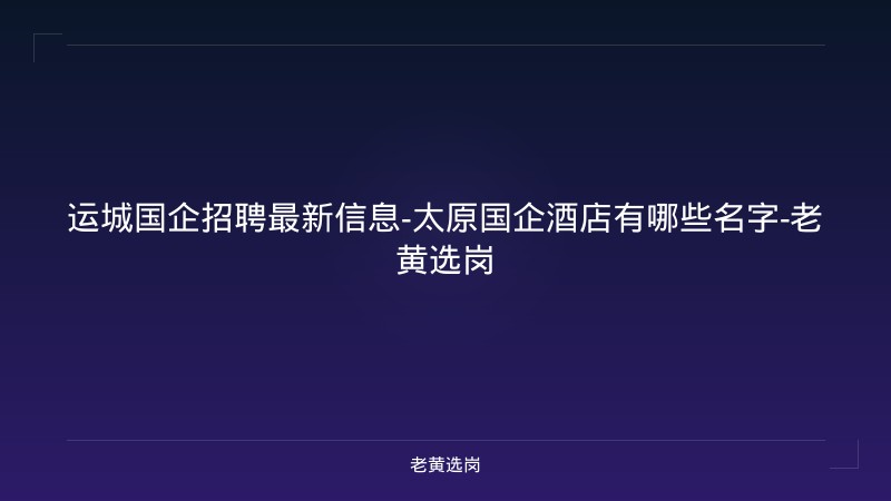 运城国企招聘最新信息-太原国企酒店有哪些名字-老黄选岗 - 老黄选岗