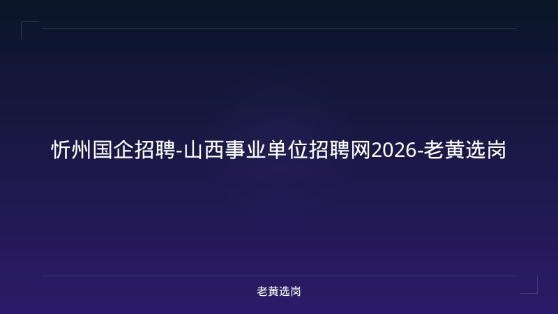 忻州国企招聘-山西事业单位招聘网2026-老黄选岗 - 老黄选岗