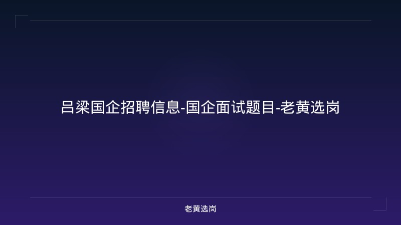 吕梁国企招聘信息-国企面试题目-老黄选岗 - 老黄选岗