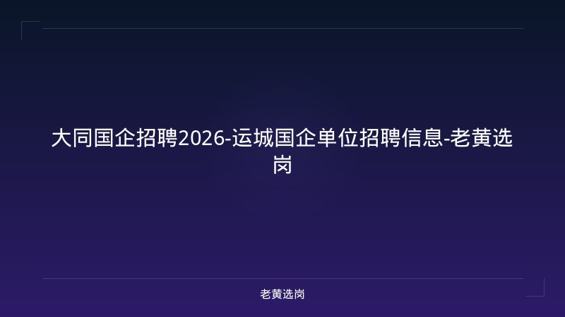 大同国企招聘2026-运城国企单位招聘信息-老黄选岗 - 老黄选岗