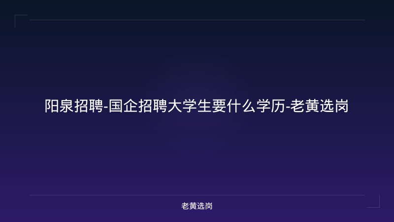 阳泉招聘-国企招聘大学生要什么学历-老黄选岗 - 老黄选岗