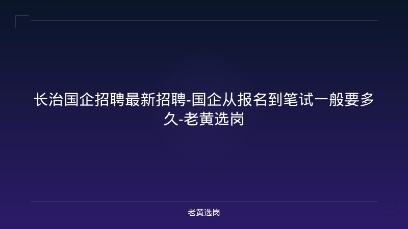 长治国企招聘最新招聘-国企从报名到笔试一般要多久-老黄选岗 - 老黄选岗