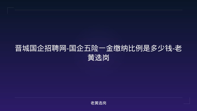 晋城国企招聘网-国企五险一金缴纳比例是多少钱-老黄选岗 - 老黄选岗